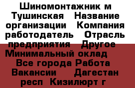 Шиномонтажник м.Тушинская › Название организации ­ Компания-работодатель › Отрасль предприятия ­ Другое › Минимальный оклад ­ 1 - Все города Работа » Вакансии   . Дагестан респ.,Кизилюрт г.